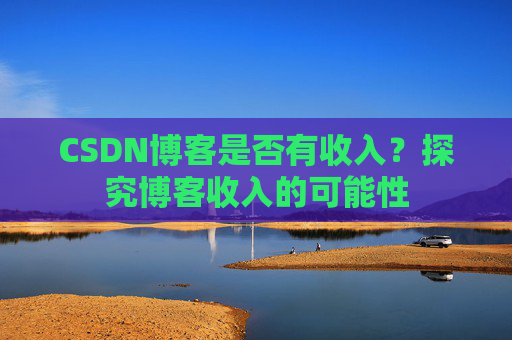 CSDN博客是否有收入？探究博客收入的可能性
